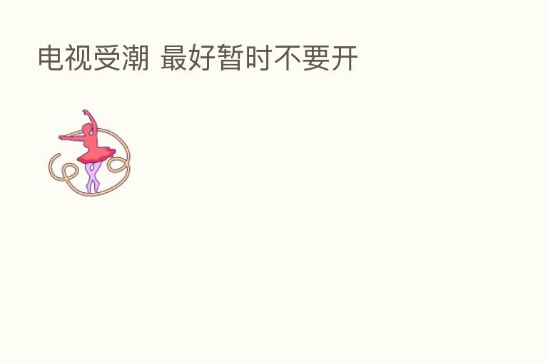 电视受潮    好暂时不要开
