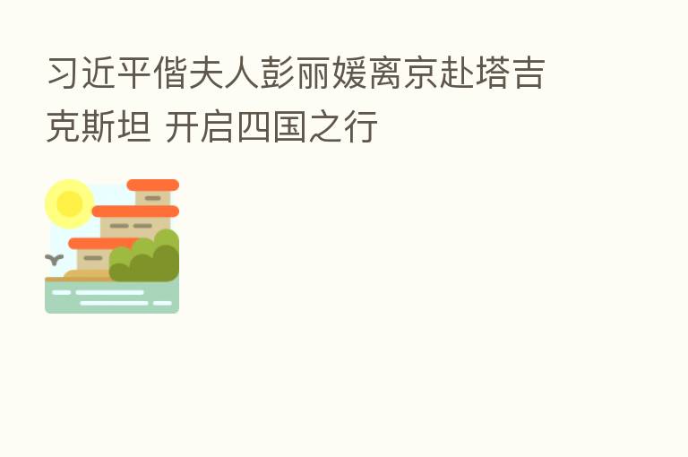 偕夫人彭丽媛离京赴塔吉克斯坦 开启四国之行