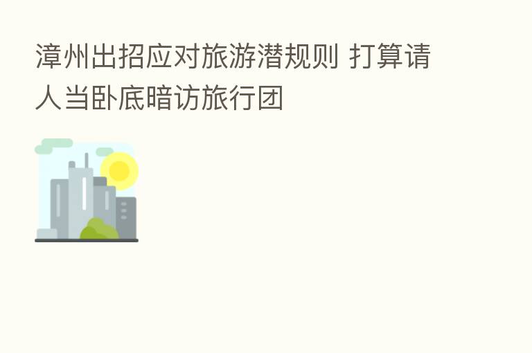 漳州出招应对旅游潜规则 打算请人当卧底暗访旅行团
