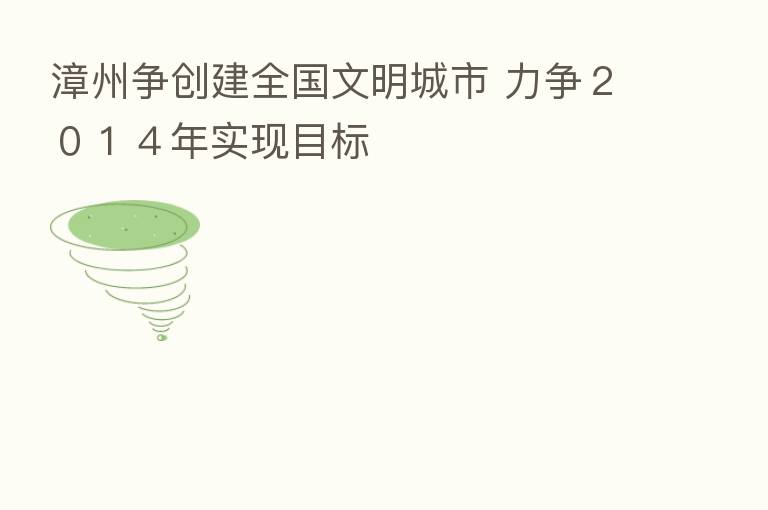 漳州争创建全国文明城市 力争2014年实现目标