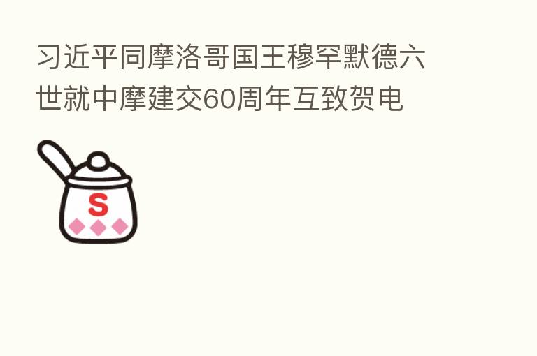 同摩洛哥国王穆罕默德六世就中摩建交60周年互致贺电