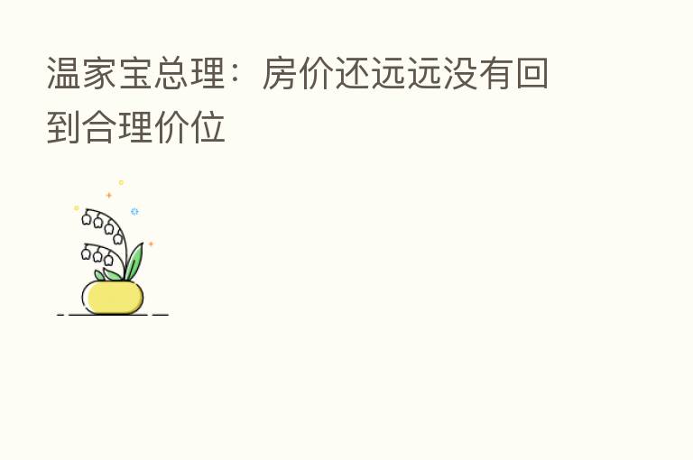 温家宝总理:房价还远远没有回到合理价位