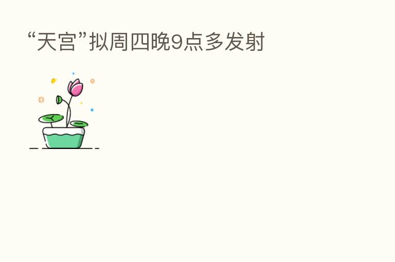 “天宫”拟周四晚9点多发射