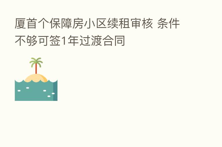 厦首个保障房小区续租审核 条件不够可签1年过渡合同