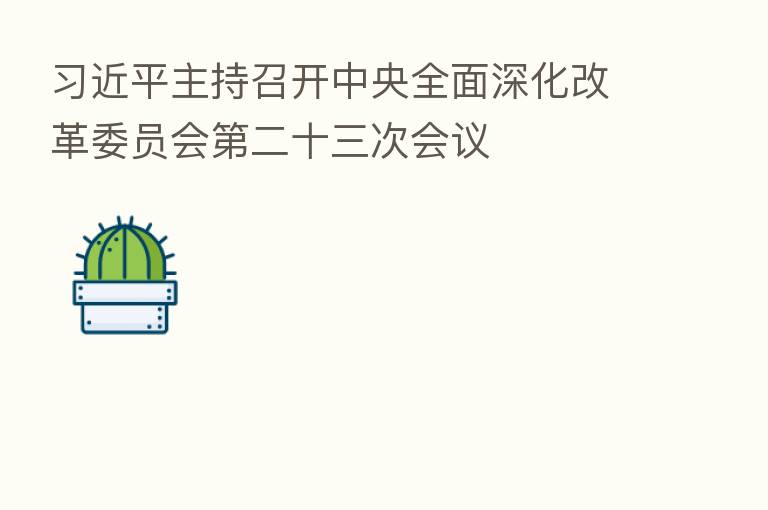          主持召开中央全面深化改革委员会   二十三次会议