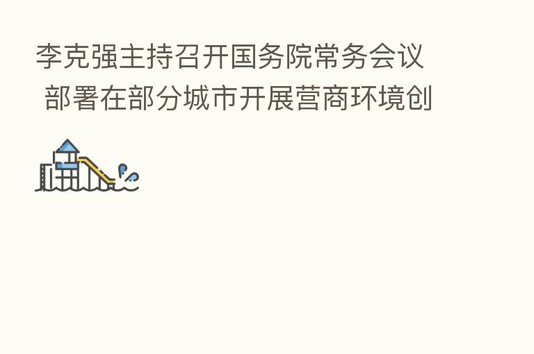 李克强主持召开国务院常务会议 部署在部分城市开展营商环境创新试点