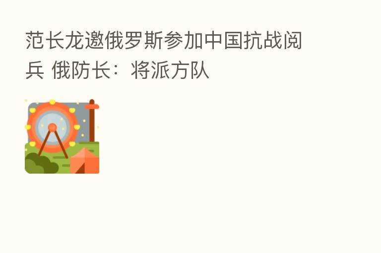 范长龙邀俄罗斯参加中国抗战阅兵 俄防长:将派方队