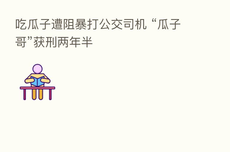 吃瓜子遭阻暴打公交司机 “瓜子哥”获刑两年半