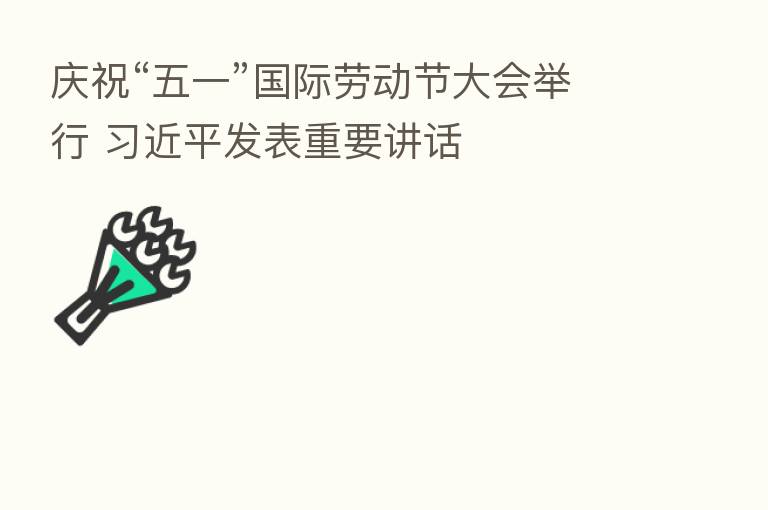 庆祝“五一”国际劳动节大会举行 发表重要讲话