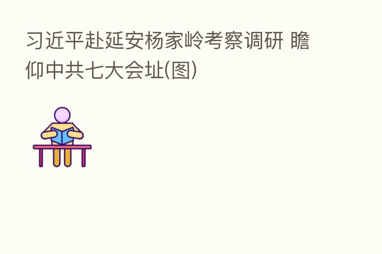赴延安杨家岭考察调研 瞻仰中共七大会址(图)