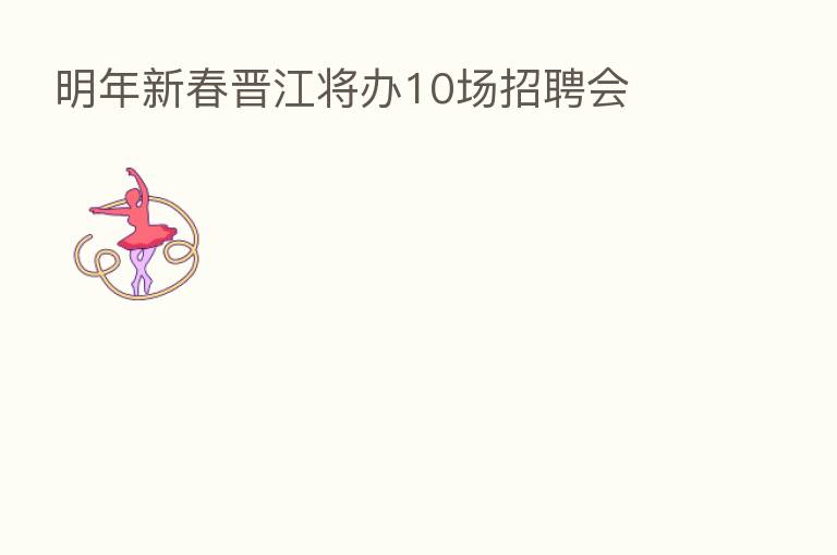 明年新春晋江将办10场招聘会