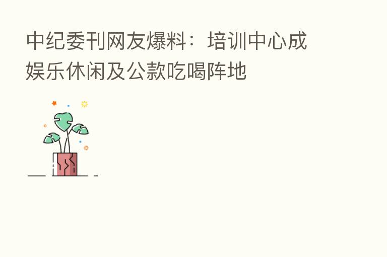 刊网友爆料:培训中心成娱乐休闲及公款吃喝阵地