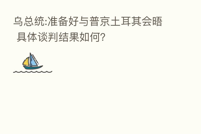 乌总统:准备好与普京土耳其会晤 具体谈判结果如何?