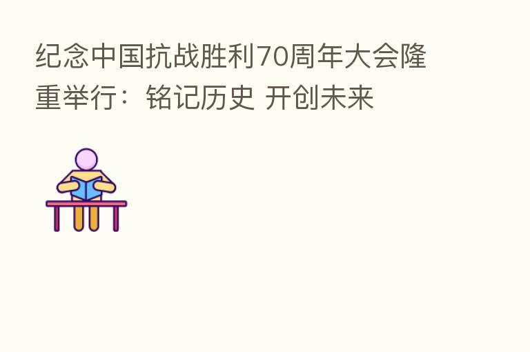 纪念中国抗战胜利70周年大会隆重举行:铭记历史 开创未来