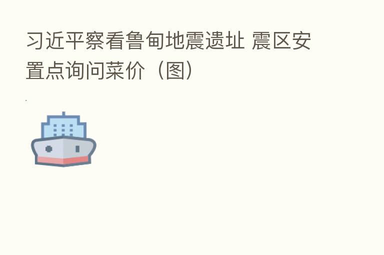 察看鲁甸地震遗址 震区安置点询问菜价(图)