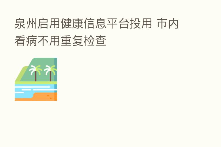 泉州启用健康信息平台投用 市内看病不用重复检查