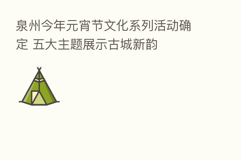 泉州今年元宵节文化系列活动确定 五大主题展示古城新韵