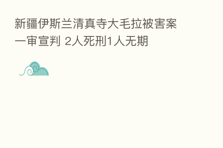 新疆伊斯兰清真寺大毛拉被害案一审宣判 2人死刑1人无期