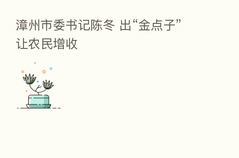 漳州市委书记陈冬 出“金点子”让农民增收