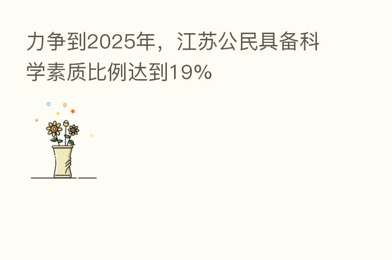 力争到2025年,江苏公民具备科学素质比例达到19%
