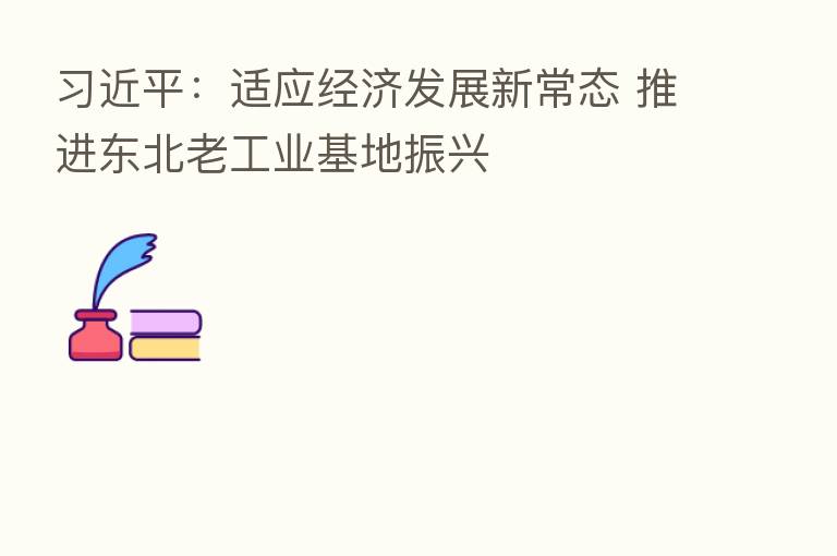 :适应经济发展新常态 推进东北老工业基地振兴