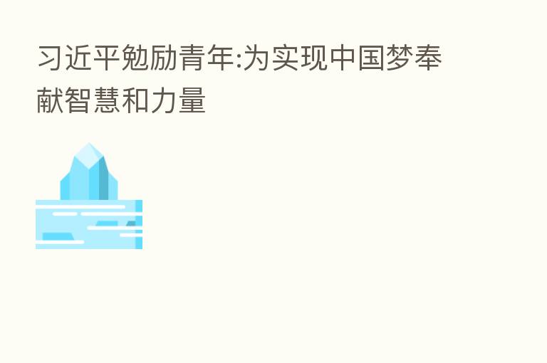 勉励青年:为实现中国梦奉献智慧和力量