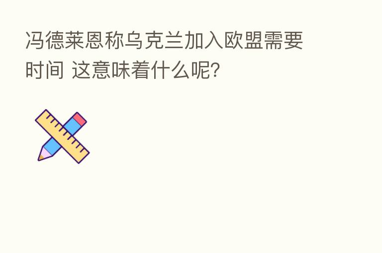 冯德莱恩称乌克兰加入欧盟需要时间 这意味着什么呢?