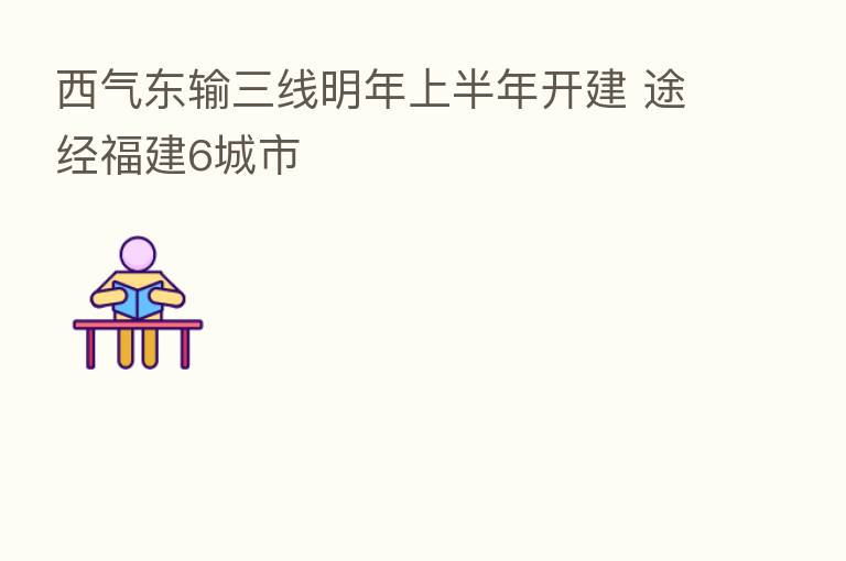 西气东输三线明年上半年开建 途经福建6城市