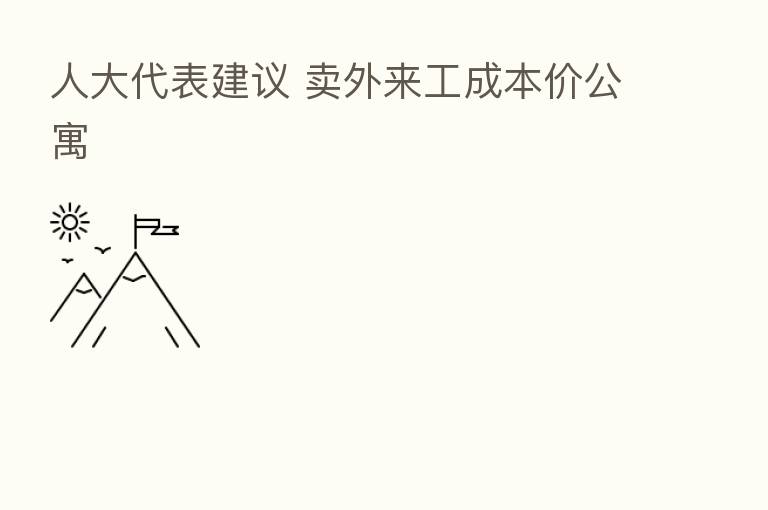 人大代表建议 卖外来工成本价公寓