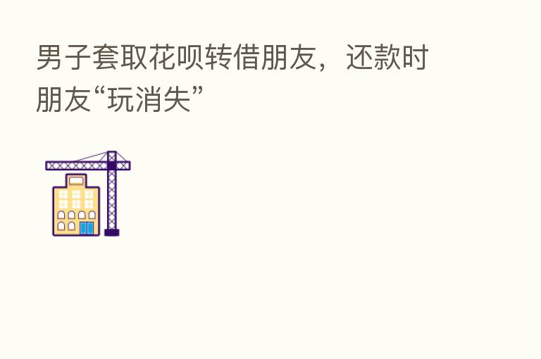 男子套取花呗转借朋友,还款时朋友“玩消失”