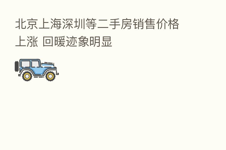 北京上海深圳等二手房销售价格上涨 回暖迹象明显