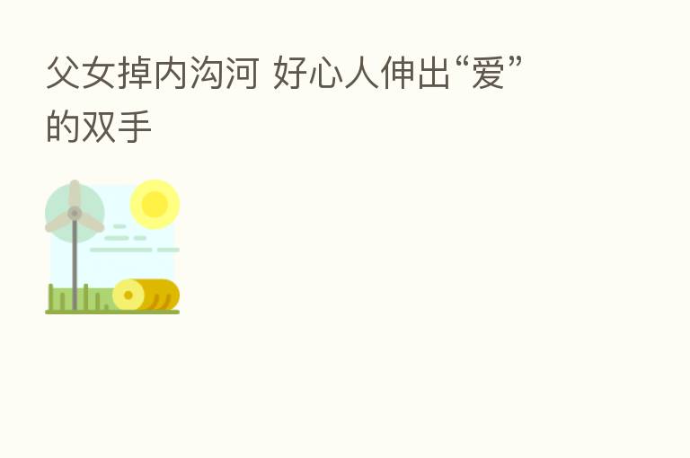 父女掉内沟河 好心人伸出“爱”的双手