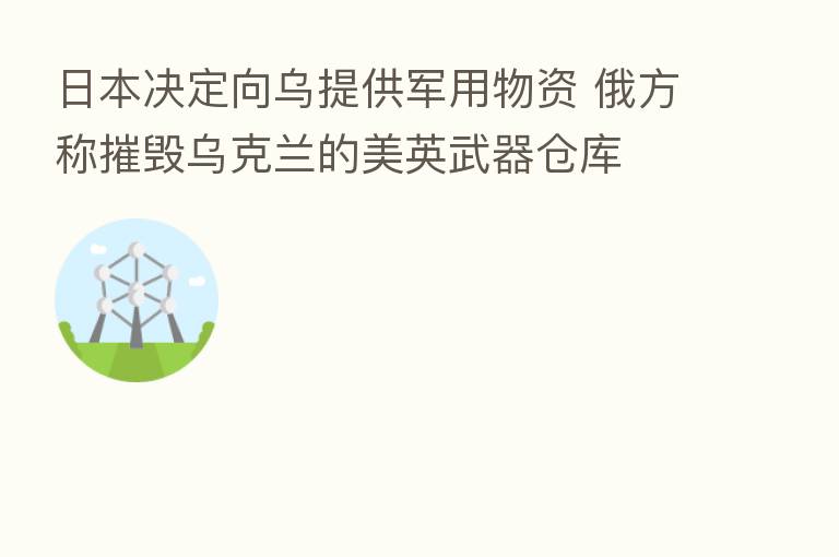 日本决定向乌提供军用物资 俄方称摧毁乌克兰的美英武器仓库
