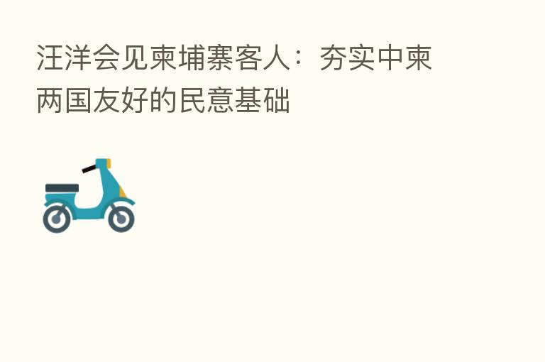 汪洋会见柬埔寨客人:夯实中柬两国友好的民意基础