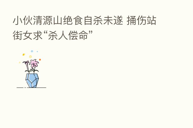小伙清源山绝食自 未遂 捅伤站街女求“ 人偿命”
