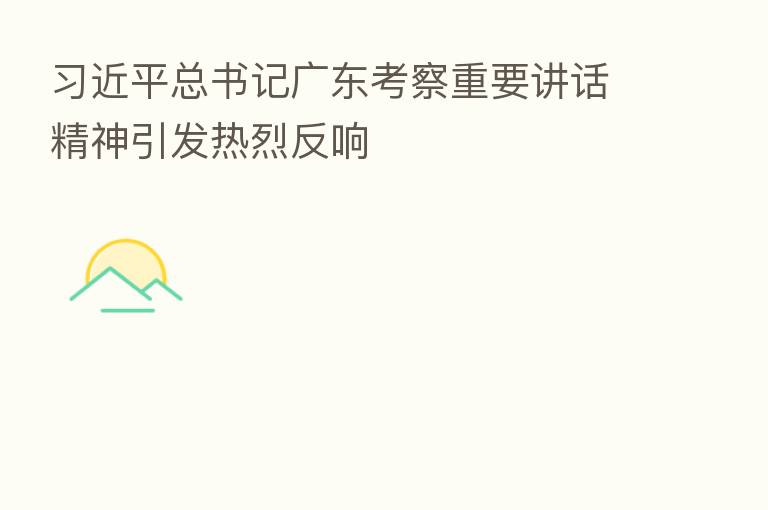 总书记广东考察重要讲话精神引发热烈反响