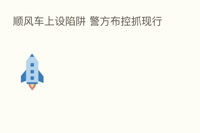 顺风车上设陷阱 警方布控抓现行