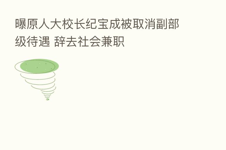 曝原人大校长纪宝成被取消副部级待遇 辞去社会兼职