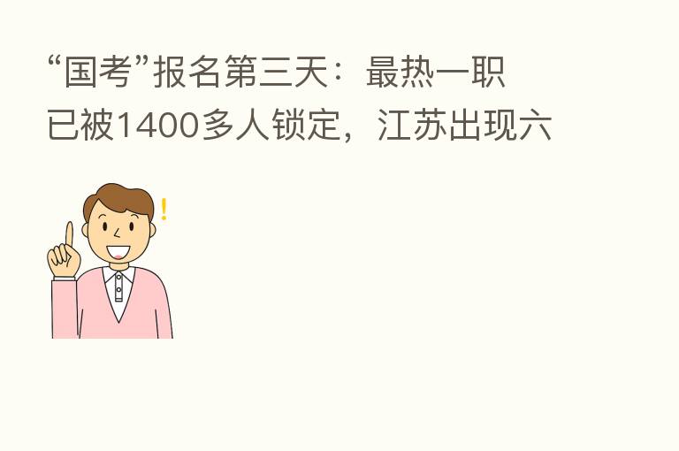“国考”报名   三天：   热一职已被1400多人锁定，江苏出现六个“百里挑一”职位