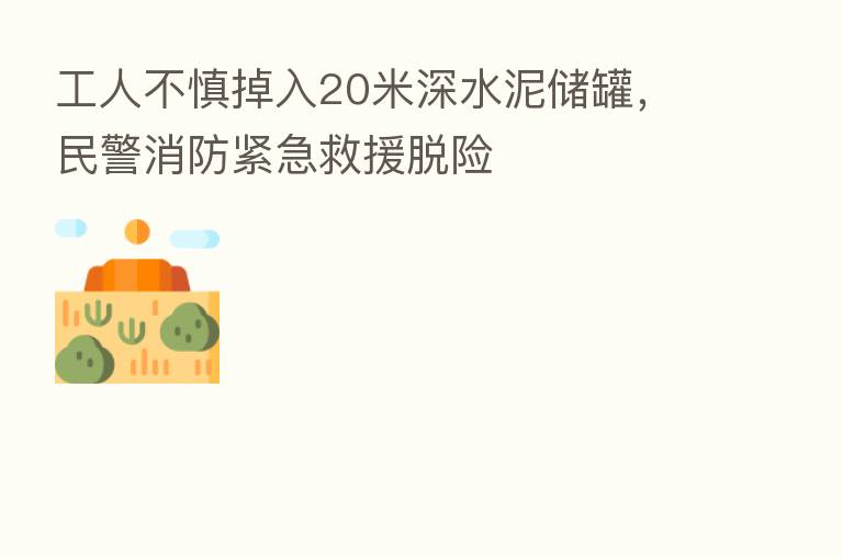 工人不慎掉入20米深水泥储罐,民警消防紧急救援脱险