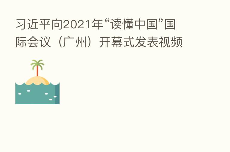 向2021年“读懂中国”国际会议(广州)开幕式发表视频致辞