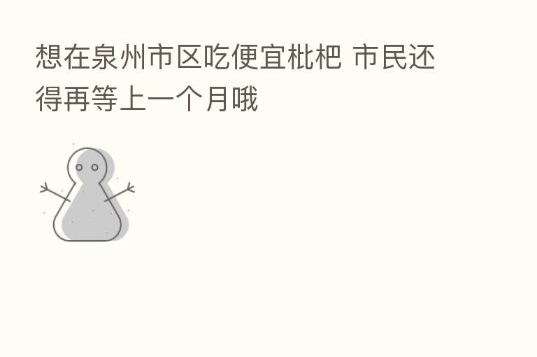想在泉州市区吃便宜枇杷 市民还得再等上一个月哦