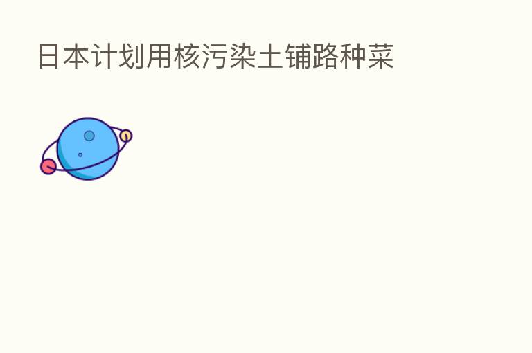 日本计划用核污染土铺路种菜