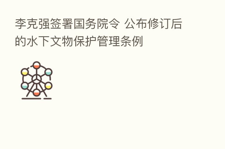 李克强签署国务院令 公布修订后的水下文物保护管理条例