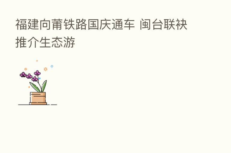 福建向莆铁路国庆通车 闽台联袂推介生态游