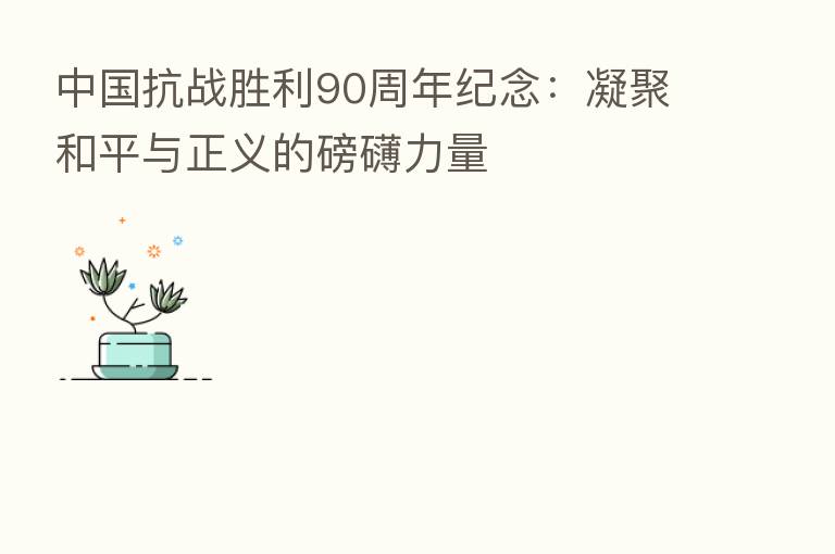 中国抗战胜利90周年纪念：凝聚和平与正义的磅礴力量