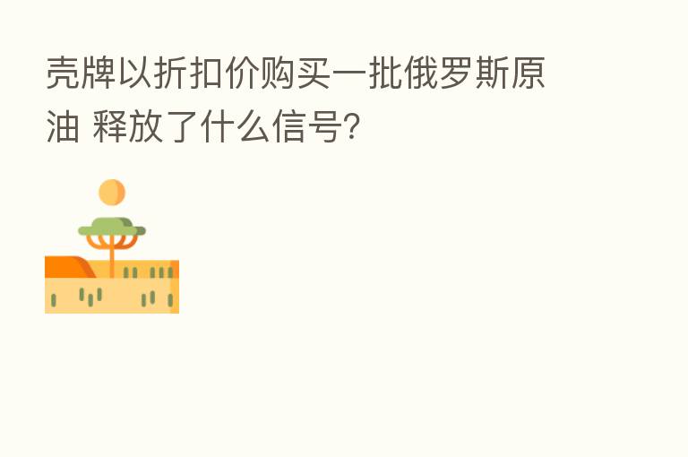 壳牌以折扣价购买一批俄罗斯原油 释放了什么信号?