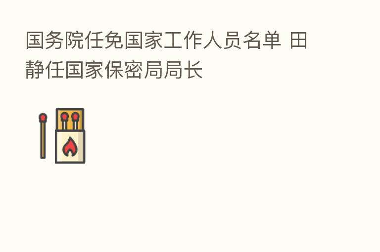 国务院任免国家工作人员名单 田静任国家保密局局长