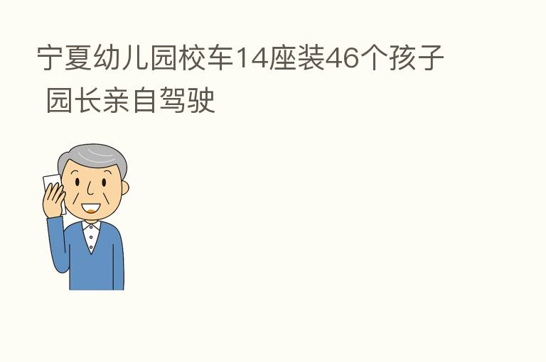 宁夏幼儿园校车14座装46个孩子 园长亲自驾驶