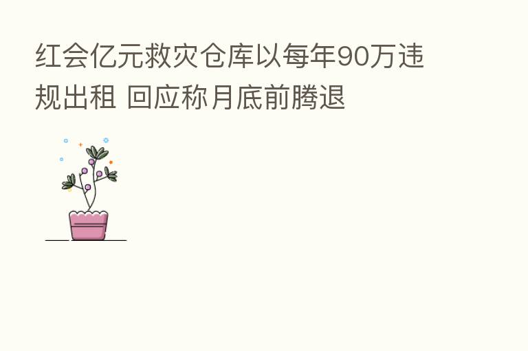 红会亿元救灾仓库以每年90万违规出租 回应称月底前腾退